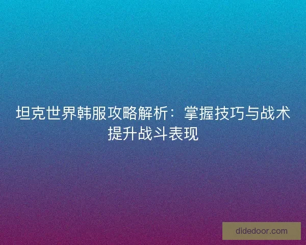坦克世界韩服攻略解析：掌握技巧与战术提升战斗表现