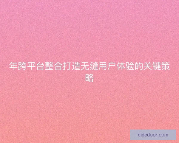 年跨平台整合打造无缝用户体验的关键策略