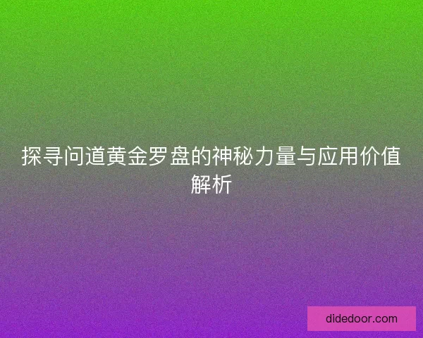 探寻问道黄金罗盘的神秘力量与应用价值解析