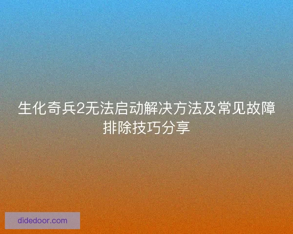 生化奇兵2无法启动解决方法及常见故障排除技巧分享
