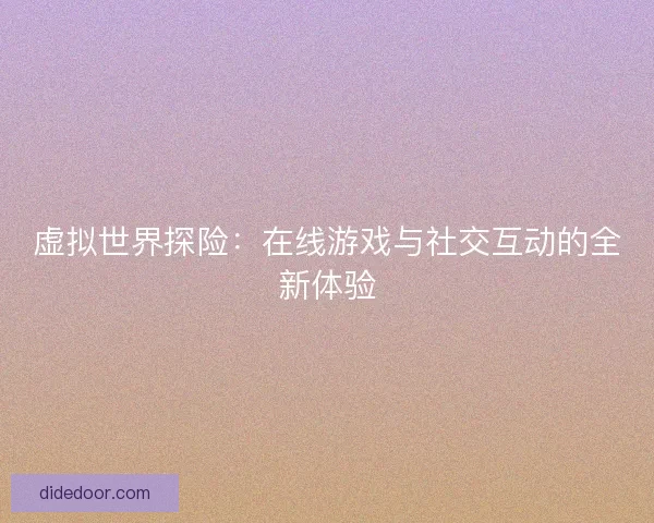 虚拟世界探险：在线游戏与社交互动的全新体验