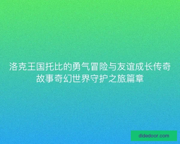 洛克王国托比的勇气冒险与友谊成长传奇故事奇幻世界守护之旅篇章