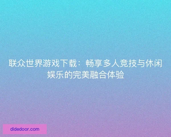 联众世界游戏下载：畅享多人竞技与休闲娱乐的完美融合体验
