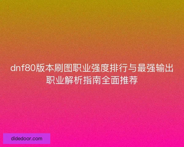 dnf80版本刷图职业强度排行与最强输出职业解析指南全面推荐