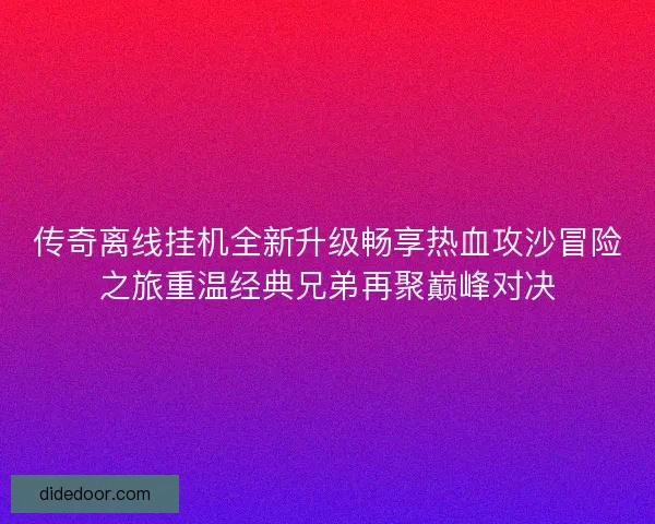 传奇离线挂机全新升级畅享热血攻沙冒险之旅重温经典兄弟再聚巅峰对决