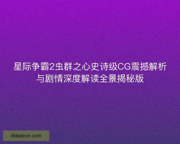 星际争霸2虫群之心史诗级CG震撼解析与剧情深度解读全景揭秘版
