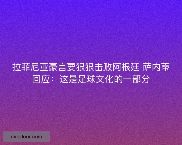 拉菲尼亚豪言要狠狠击败阿根廷 萨内蒂回应:这是足球文化的一部分 拉菲尼亚豪言要狠狠击败阿根廷 萨内蒂回应:这是足球文化的一部分