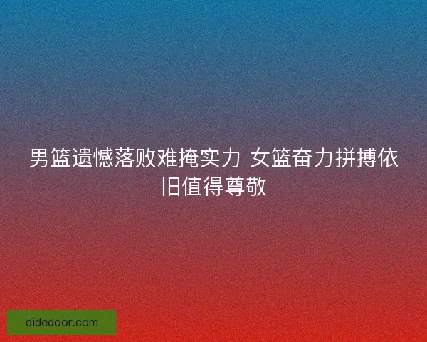 男篮遗憾落败难掩实力 女篮奋力拼搏依旧值得尊敬 男篮遗憾落败难掩实力 女篮奋力拼搏依旧值得尊敬