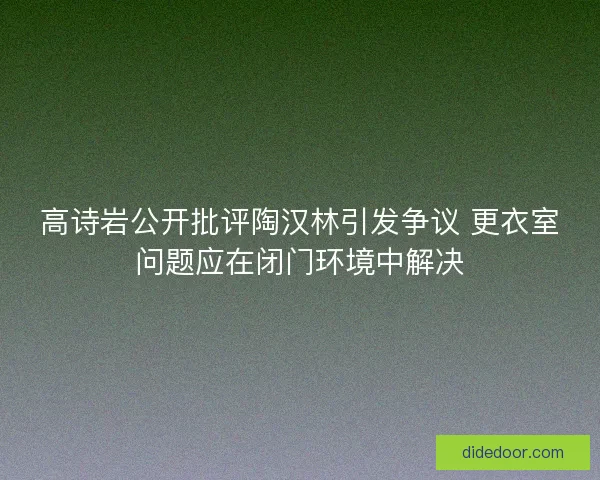 高诗岩公开批评陶汉林引发争议 更衣室问题应在闭门环境中解决