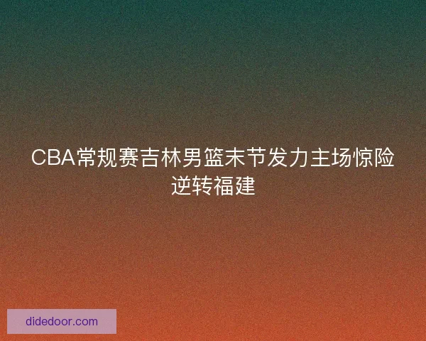 CBA常规赛吉林男篮末节发力主场惊险逆转福建