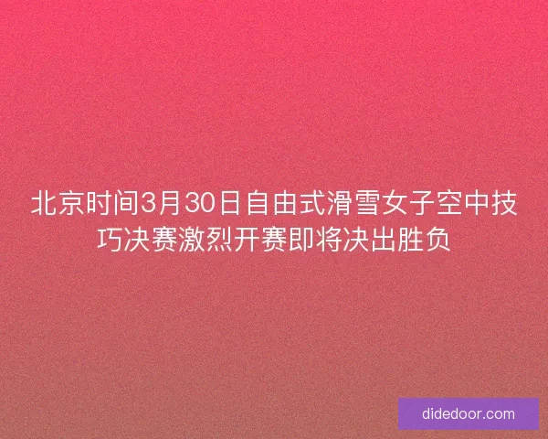 北京时间3月30日自由式滑雪女子空中技巧决赛激烈开赛即将决出胜负 北京时间3月30日自由式滑雪女子空中技巧决赛激烈开赛即将决出胜负