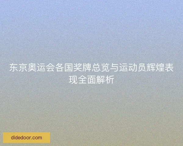 东京奥运会各国奖牌总览与运动员辉煌表现全面解析