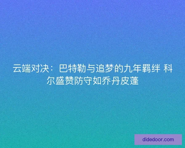 云端对决：巴特勒与追梦的九年羁绊 科尔盛赞防守如乔丹皮蓬