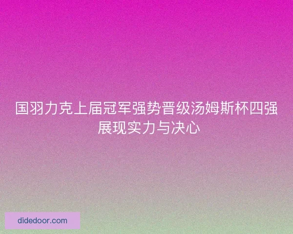 国羽力克上届冠军强势晋级汤姆斯杯四强 展现实力与决心