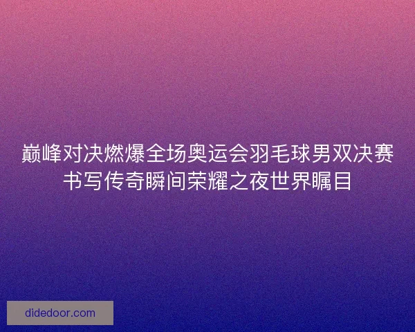巅峰对决燃爆全场奥运会羽毛球男双决赛书写传奇瞬间荣耀之夜世界瞩目