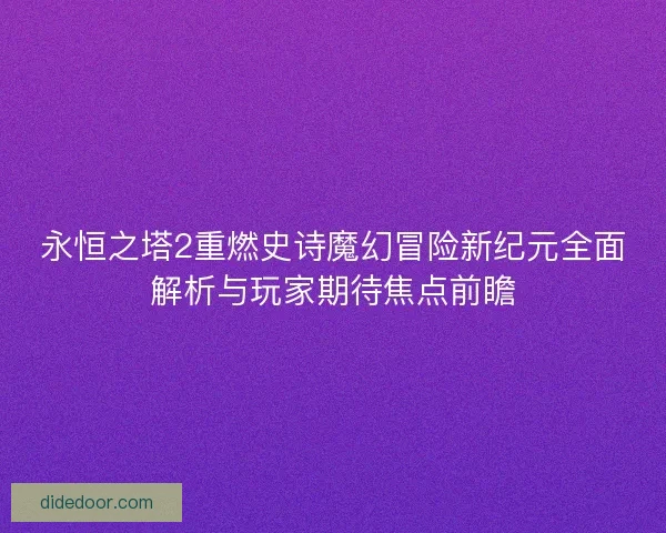 永恒之塔2重燃史诗魔幻冒险新纪元全面解析与玩家期待焦点前瞻
