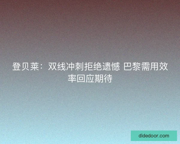 登贝莱：双线冲刺拒绝遗憾 巴黎需用效率回应期待