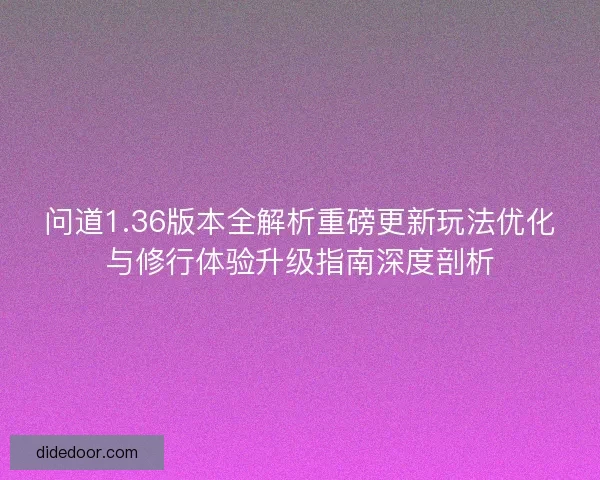 问道1.36版本全解析重磅更新玩法优化与修行体验升级指南深度剖析