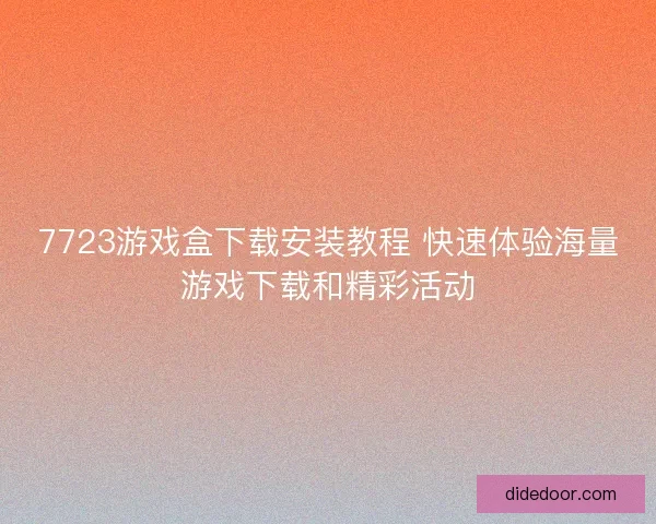 7723游戏盒下载安装教程 快速体验海量游戏下载和精彩活动