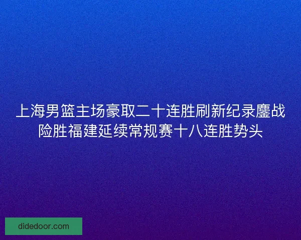 上海男篮主场豪取二十连胜刷新纪录鏖战险胜福建延续常规赛十八连胜势头