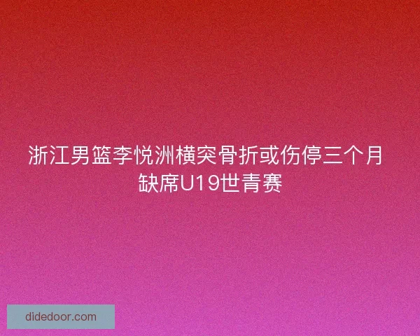 浙江男篮李悦洲横突骨折或伤停三个月 缺席U19世青赛