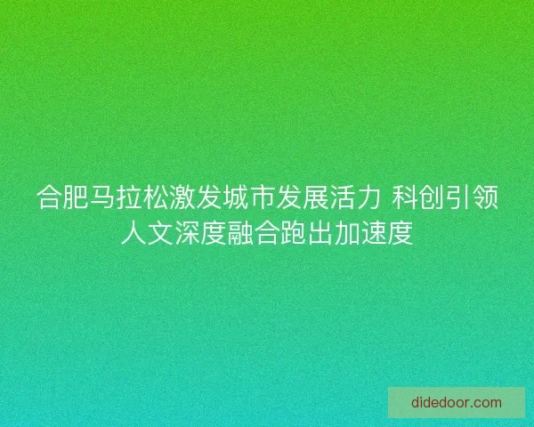合肥马拉松激发城市发展活力 科创引领人文深度融合跑出加速度