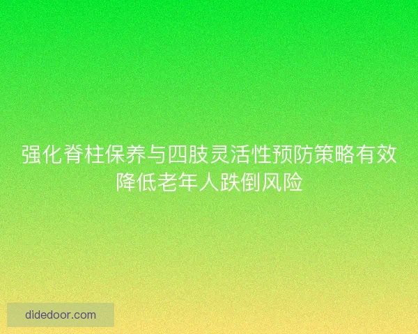 强化脊柱保养与四肢灵活性预防策略有效降低老年人跌倒风险