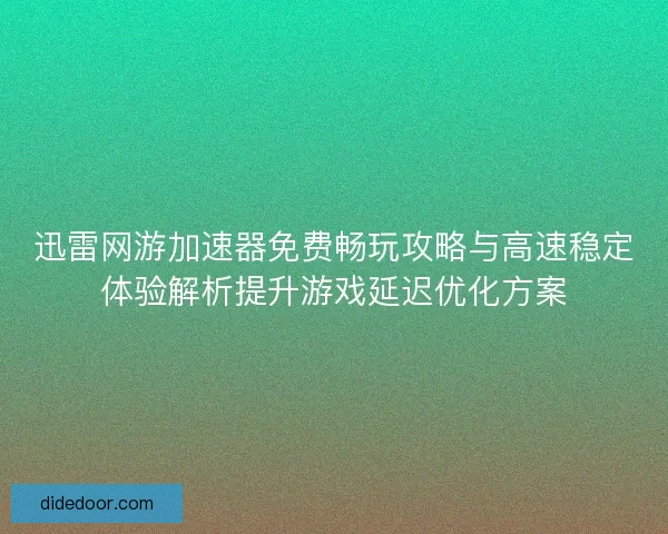 迅雷网游加速器免费畅玩攻略与高速稳定体验解析提升游戏延迟优化方案