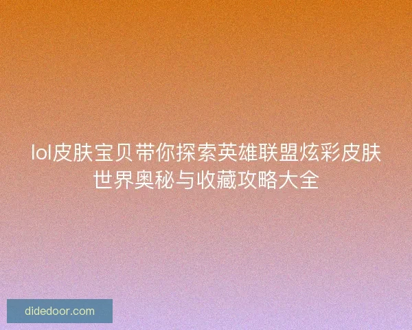 lol皮肤宝贝带你探索英雄联盟炫彩皮肤世界奥秘与收藏攻略大全 lol皮肤宝贝带你探索英雄联盟炫彩皮肤世界奥秘与收藏攻略大全