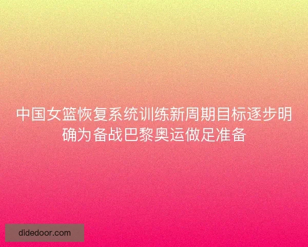 中国女篮恢复系统训练新周期目标逐步明确为备战巴黎奥运做足准备