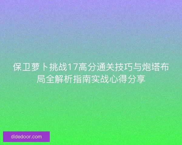 保卫萝卜挑战17高分通关技巧与炮塔布局全解析指南实战心得分享