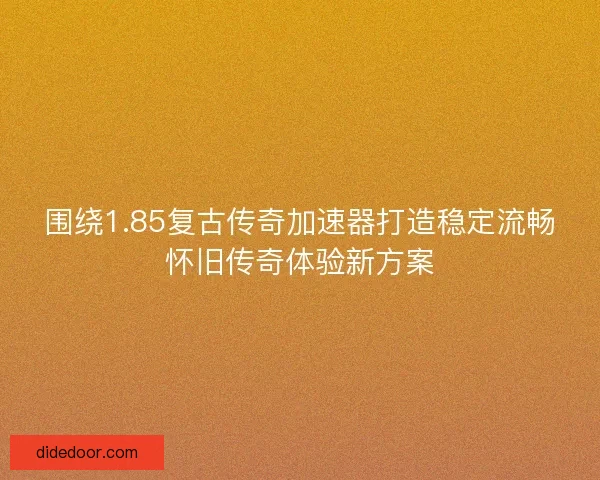 围绕1.85复古传奇加速器打造稳定流畅怀旧传奇体验新方案