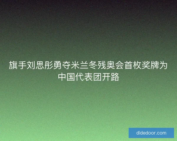 旗手刘思彤勇夺米兰冬残奥会首枚奖牌为中国代表团开路