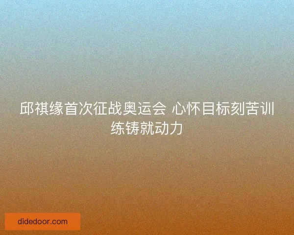 邱祺缘首次征战奥运会 心怀目标刻苦训练铸就动力