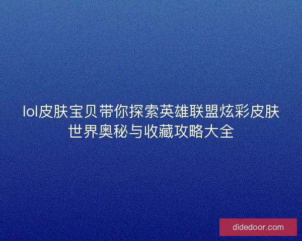 lol皮肤宝贝带你探索英雄联盟炫彩皮肤世界奥秘与收藏攻略大全 lol皮肤宝贝带你探索英雄联盟炫彩皮肤世界奥秘与收藏攻略大全