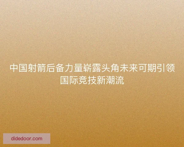 中国射箭后备力量崭露头角未来可期引领国际竞技新潮流