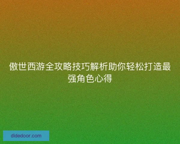 傲世西游全攻略技巧解析助你轻松打造最强角色心得