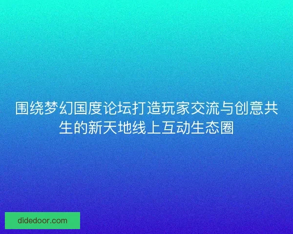 围绕梦幻国度论坛打造玩家交流与创意共生的新天地线上互动生态圈