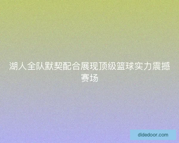 湖人全队默契配合展现顶级篮球实力震撼赛场 湖人全队默契配合展现顶级篮球实力震撼赛场