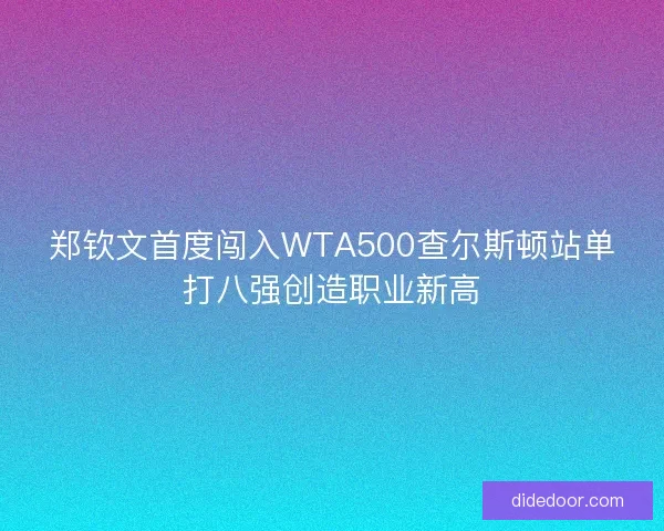 郑钦文首度闯入WTA500查尔斯顿站单打八强创造职业新高