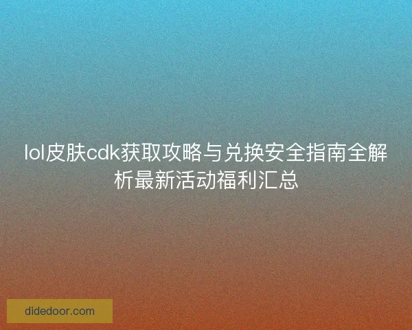 lol皮肤cdk获取攻略与兑换安全指南全解析最新活动福利汇总