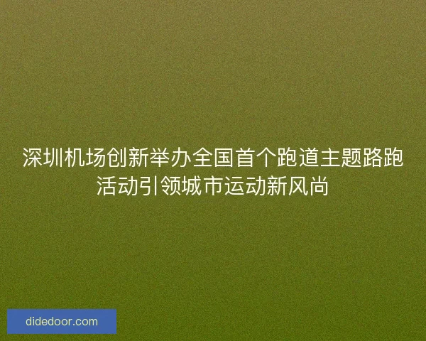 深圳机场创新举办全国首个跑道主题路跑活动引领城市运动新风尚