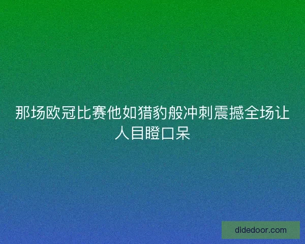 那场欧冠比赛他如猎豹般冲刺震撼全场让人目瞪口呆