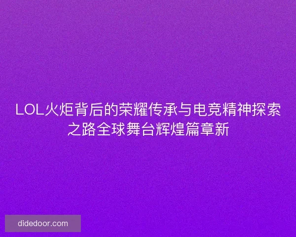 LOL火炬背后的荣耀传承与电竞精神探索之路全球舞台辉煌篇章新
