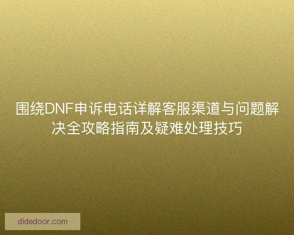 围绕DNF申诉电话详解客服渠道与问题解决全攻略指南及疑难处理技巧