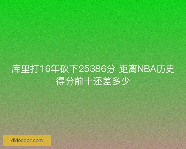 库里打16年砍下25386分 距离NBA历史得分前十还差多少